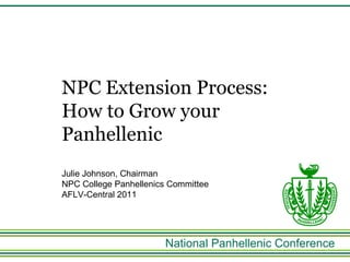 National Panhellenic Conference NPC Extension Process:  How to Grow your Panhellenic Julie Johnson, Chairman NPC College Panhellenics Committee AFLV-Central 2011 