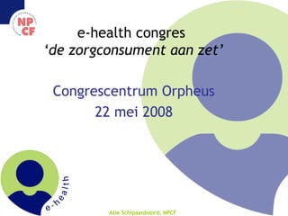 e-health congres  ‘de zorgconsument aan zet’ Congrescentrum Orpheus 22 mei 2008 