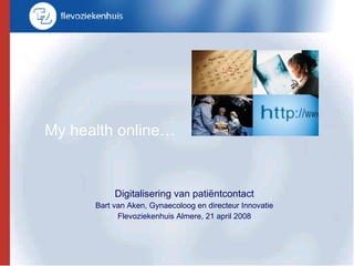 My health online… Digitalisering van pati ë ntcontact Bart van Aken, Gynaecoloog en directeur Innovatie Flevoziekenhuis Almere, 21 april 2008 