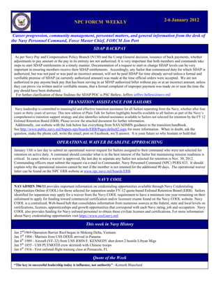 NPC FORCM WEEKLY                                                   2-6 January 2012


 Career progression, community management, personnel matters, and general information from the desk of
the Navy Personnel Command, Force Master Chief, FORCM Jon Port
                                                            SDAP BACKPAY
  As per Navy Pay and Compensation Policy Branch (N130) and the Comp General decision, issuance of back payments, whether
 adjustments to pay amount or the pay in its entirety are not authorized. It is very important that both members and commands take
 steps to start SDAP entitlements in a timely manner. Documentation of a request to start or change SDAP levels can be very
 important in ensuring members receive their SDAP entitlements. Accordingly, any Sailor that commenced duty for which SDAP is
 authorized, but was not paid or was paid an incorrect amount, will not be paid SDAP for time already served unless a formal and
 verifiable promise of SDAP (at currently authorized amount) was made at the time official orders were accepted. We are not
 authorized to pay anyone back pay that has been serving in an SDAP authorized billet without pay or at an incorrect amount, unless
 they can prove via written and/or verifiable means, that a formal complaint of improper payment was made on or near the time the
 pay should have been disbursed.
  For further clarification of these findings the SDAP POC is PSC Bellew, Jeffrey jeffrey.bellew@navy.mil

                                         TRANSITION ASSISTANCE FOR SAILORS
  Navy leadership is committed to meaningful and effective transition assistance for all Sailors separating from the Navy, whether after four
 years or thirty years of service. This new edition of Plain Talk for Sailors highlights benefits available to all Sailors as part of the Navy’s
 comprehensive transition support strategy and also identifies tailored assistance available to Sailors not selected for retention by the FY 12
 Enlisted Retention Board (ERB). Please review the attached document for further information.
  Additionally, our website with the link below has everything from NAVADMIN guidance to the transition handbook.
 See http://www.public.navy.mil/bupers-npc/boards/ERB/Pages/default2.aspx for more information. When in doubt, ask the
 question, make the phone call, write the email, post on Facebook, we’ll answer. It is your future so why hesitate or hold that
      i ?
                                 OPERATIONAL WAIVER DEADLINE APPROACHING
 January 13th is last day to submit an operational waiver request for Sailors assigned to their command who were not selected for
 retention on active duty. A command should consider what is in the best interest of the Sailor but maintaining mission readiness is
 critical. In cases where a waiver is approved, the last day to separate any Sailor not selected for retention is Nov. 30, 2012.
 Commanding officers must submit the request via e-mail to Commander, Navy Personnel Command (NPC) PERS 833. It should
 explain why the operational mission cannot be met if the member is not retained for the additional 90 days. The operational waiver
 letter can be found on the NPC ERB website at www.npc.navy.mil/boards/ERB

                                                               NAVY COOL
 NAVADMIN 396/11 provides important information on credentialing opportunities available through Navy Credentialing
 Opportunities Online (COOL) for those selected for separation under FY-12 quota-based Enlisted Retention Board (ERB). Sailors
 identified for separation may apply for a waiver from the Navy COOL requirement to have a minimum one year remaining on their
 enlistment to apply for funding toward commercial certification and/or licensure exams found on the Navy COOL website. Navy
 COOL is a centralized, Web-based hub that consolidates information from numerous sources at the federal, state and local levels on
 certifications, licenses, apprenticeships and growth opportunities that correspond with each Navy rating, job and occupation. Navy
 COOL also provides funding for Navy enlisted personnel to obtain these civilian licenses and certifications. For more information
 about Navy credentialing opportunities visit https://www.cool.navy.mil

                                                      This week in Navy History
 Jan 2nd1969-Operation Barrier Reef began in Mekong Delta, Vietnam
 Jan 3rd 1904 - Marines from USS DIXIE arrived in Panama
 Jan 4th 1989 - Aircraft (VF-32) from USS JOHN F. KENNEDY shot down 2 hostile Libyan Migs
 Jan 5th 1855 - USS PLYMOTH crew skirmish with Chinese troops
 Jan 6th 1916 - First enlisted flight training class at Pensacola, FL

                                                            Quote of the Week
 “The key to successful leadership today is influence, not authority” ~Kenneth Blanchard
 