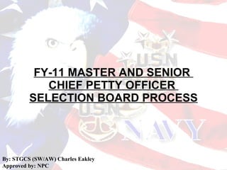 FY-11 MASTER AND SENIOR  CHIEF PETTY OFFICER  SELECTION BOARD PROCESS By: STGCS (SW/AW) Charles Eakley Approved by: NPC 