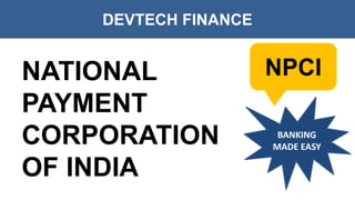 DEVTECH FINANCE
NPCINATIONAL
PAYMENT
CORPORATION
OF INDIA
BANKING
MADE EASY
 