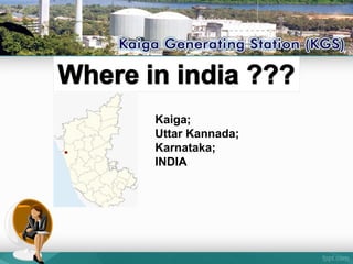 Kaiga;
Uttar Kannada;
Karnataka;
INDIA
 