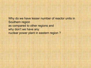 Why do we have lesser number of reactor units in
Southern region
as compared to other regions and
why don’t we have any
nuclear power plant in eastern region ?
 