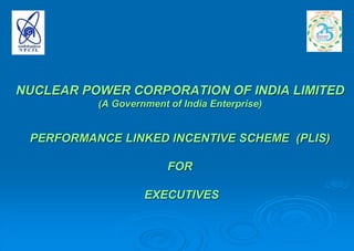 NUCLEAR POWER CORPORATION OF INDIA LIMITED
(A Government of India Enterprise)
PERFORMANCE LINKED INCENTIVE SCHEME (PLIS)
FOR
EXECUTIVES
 