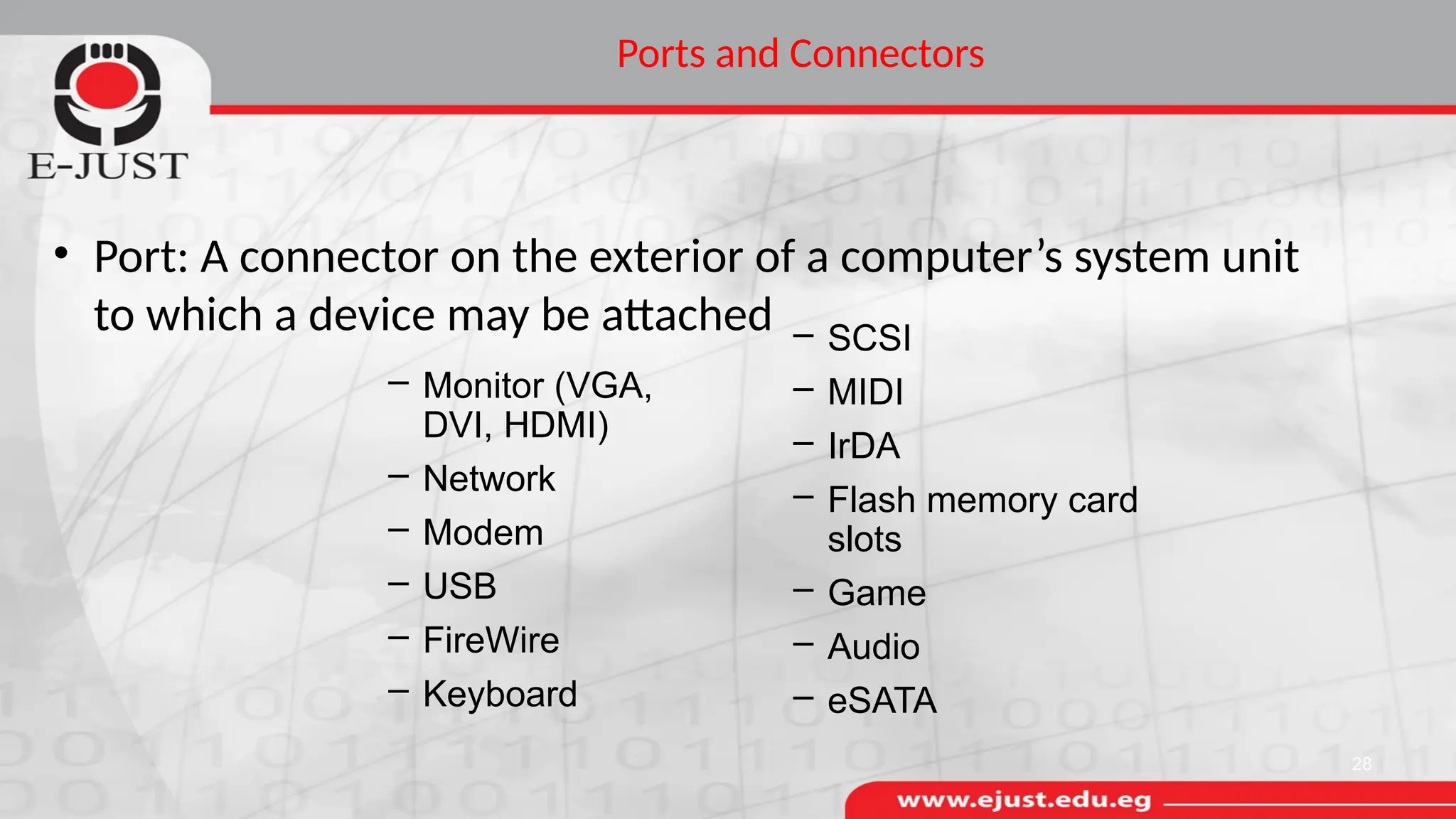 Ports and Connectors
• Port: A connector on the exterior of a computer’s system unit
to which a device may be attached
28
– Monitor (VGA,
DVI, HDMI)
– Network
– Modem
– USB
– FireWire
– Keyboard
– SCSI
– MIDI
– IrDA
– Flash memory card
slots
– Game
– Audio
– eSATA
 
