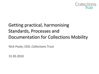 Getting practical, harmonising Standards, Processes and Documentation for Collections Mobility Nick Poole, CEO, Collections Trust 31.05.2010 