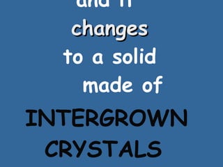 and it    changes   to a solid   made of ________ ___________ INTERGROWN CRYSTALS 