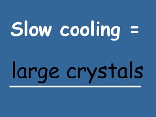 Slow cooling =   ____________ large crystals 