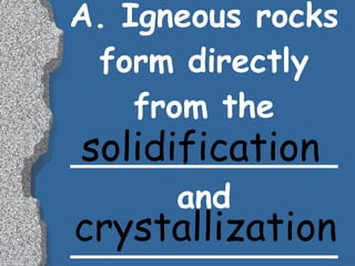 A. Igneous rocks form directly from the _____________ and _____________ solidification crystallization 