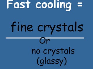 Fast cooling =   ____________ fine crystals Or  no crystals  (glassy)  