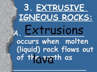 3 .  EXTRUSIVE  IGNEOUS ROCKS: A. _____________ occurs when  molten (liquid) rock flows out of the earth as ________________ Extrusions lava 