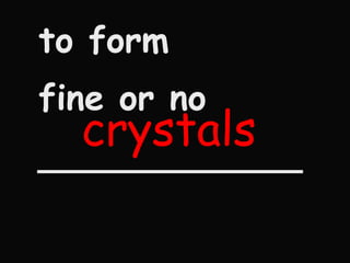 to form fine or no ____________ crystals 