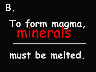 B. To form magma,  ____________ must be melted. minerals 