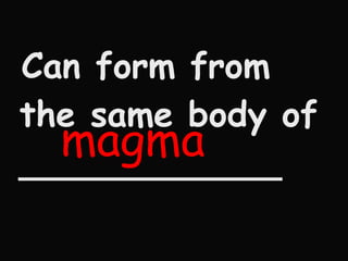 Can form from  the same body of ____________  magma 