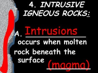 4.  INTRUSIVE IGNEOUS ROCKS : A. _____________ occurs when molten  rock beneath the surface Intrusions (magma) 