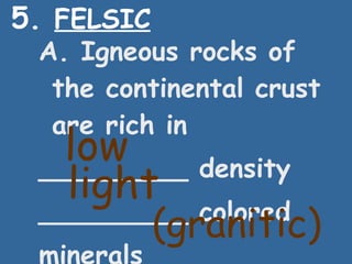 5.  FELSIC A. Igneous rocks of the continental crust are rich in _________ density _________ colored minerals low light (granitic) 