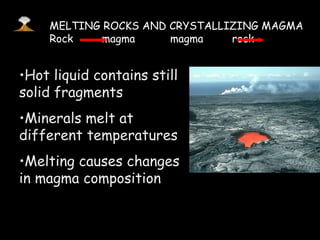 Hot liquid contains still solid fragments Minerals melt at different temperatures Melting causes changes in magma composition MELTING ROCKS AND CRYSTALLIZING MAGMA Rock  magma  magma  rock 