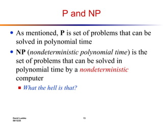 David Luebke 13
06/12/25
P and NP
● As mentioned, P is set of problems that can be
solved in polynomial time
● NP (nondeterministic polynomial time) is the
set of problems that can be solved in
polynomial time by a nondeterministic
computer
■ What the hell is that?
 