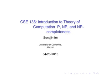 CSE 135: Introduction to Theory of
Computation P, NP, and NP-
completeness
Sungjin Im
University of California,
Merced
04-23-2015
 
