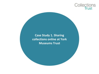 Case Study 1. Sharing
collections online at York
Museums Trust
 
