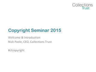 Copyright Seminar 2015
Welcome & Introduction
Nick Poole, CEO, Collections Trust
#ctcopyright
 