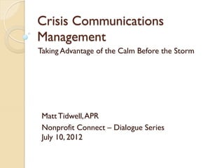 Crisis Communications
Management
Taking Advantage of the Calm Before the Storm

Matt Tidwell, APR
Nonprofit Connect – Dialogue Series
July 10, 2012

 