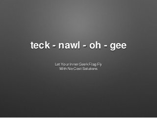 teck - nawl - oh - gee
Let Your Inner Geek Flag Fly
With No-Cost Solutions
 