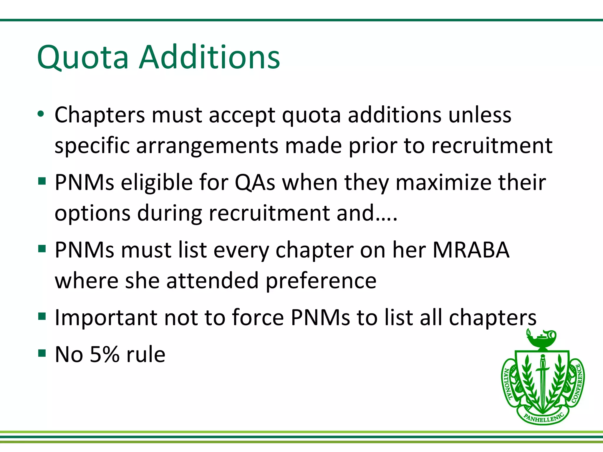 Quota Additions Chapters must accept quota additions unless specific arrangements made prior to recruitment PNMs eligible for QAs when they maximize their options during recruitment and…. PNMs must list every chapter on her MRABA where she attended preference Important not to force PNMs to list all chapters No 5% rule 