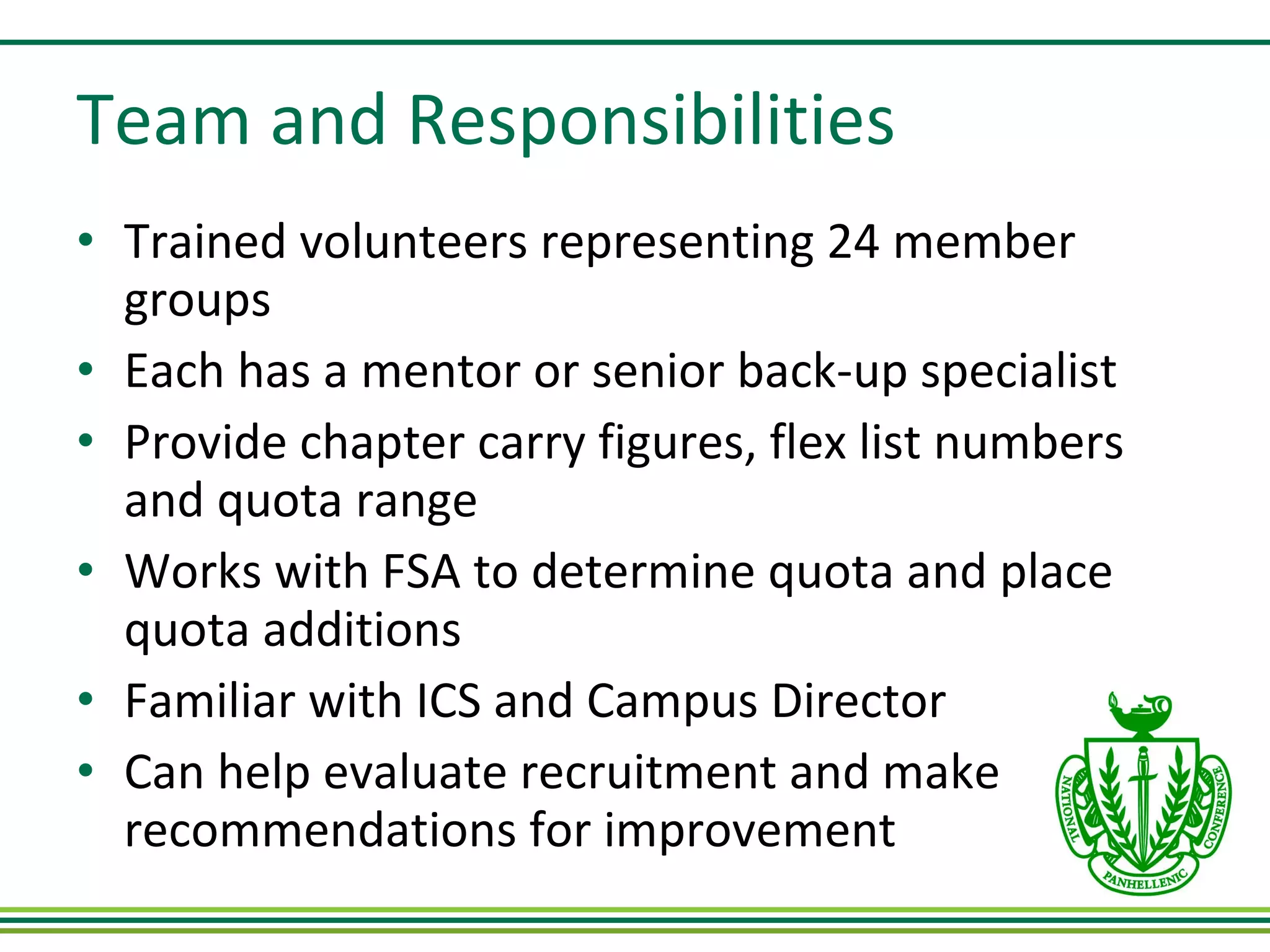 Team and Responsibilities Trained volunteers representing 24 member groups Each has a mentor or senior back-up specialist Provide chapter carry figures, flex list numbers and quota range Works with FSA to determine quota and place quota additions Familiar with ICS and Campus Director Can help evaluate recruitment and make recommendations for improvement 