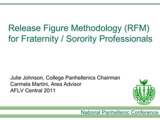 Julie Johnson, College Panhellenics Chairman Carmela Martini, Area Advisor AFLV Central 2011 Release Figure Methodology (RFM) for Fraternity / Sorority Professionals 