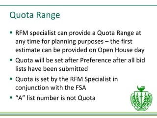 Quota Range RFM specialist can provide a Quota Range at any time for planning purposes – the first estimate can be provided on Open House day Quota will be set after Preference after all bid lists have been submitted Quota is set by the RFM Specialist in conjunction with the FSA “ A” list number is not Quota 