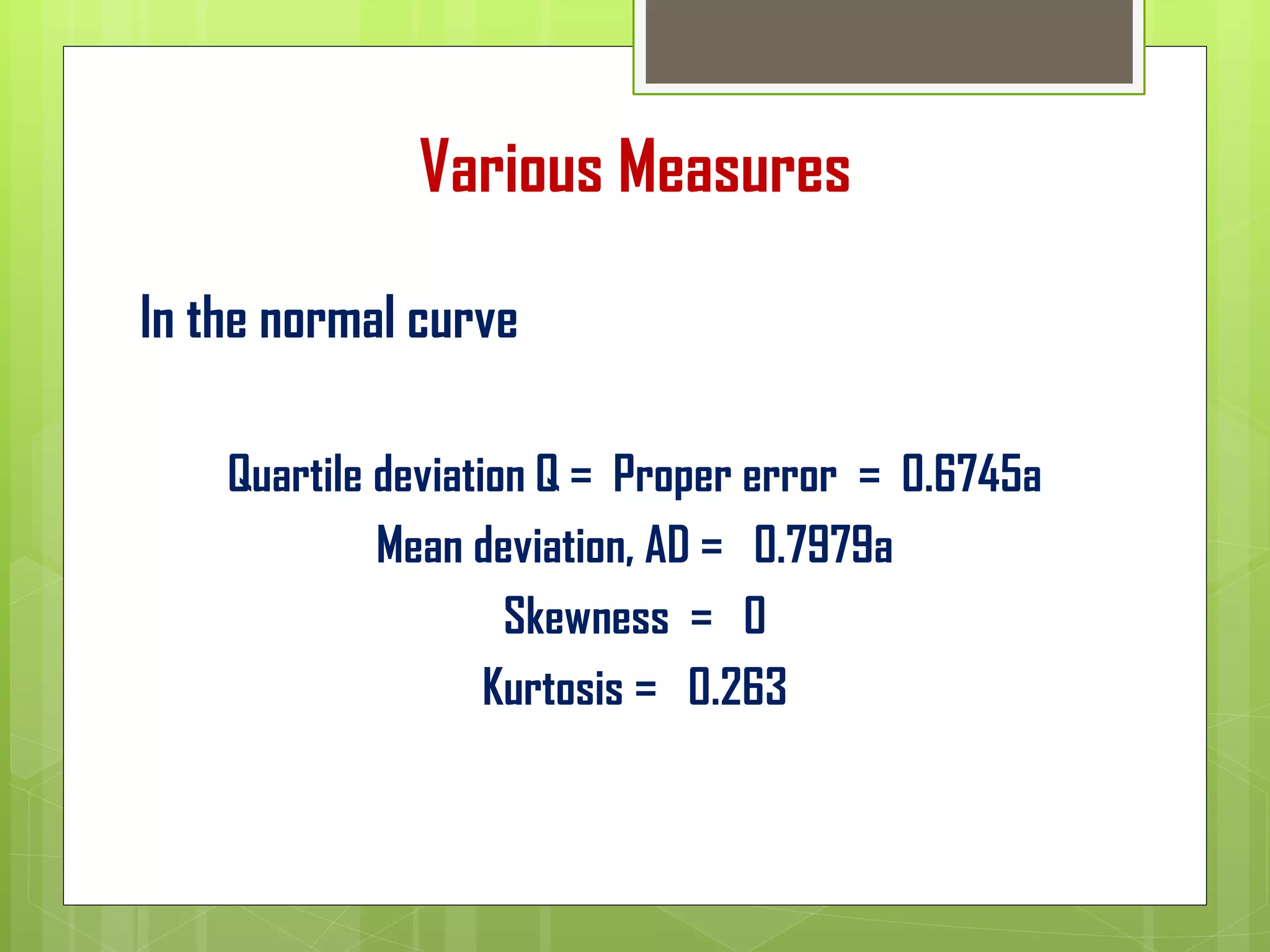 Various Measures
In the normal curve
Quartile deviation Q = Proper error = 0.6745a
Mean deviation, AD = 0.7979a
Skewness = 0
Kurtosis = 0.263
 