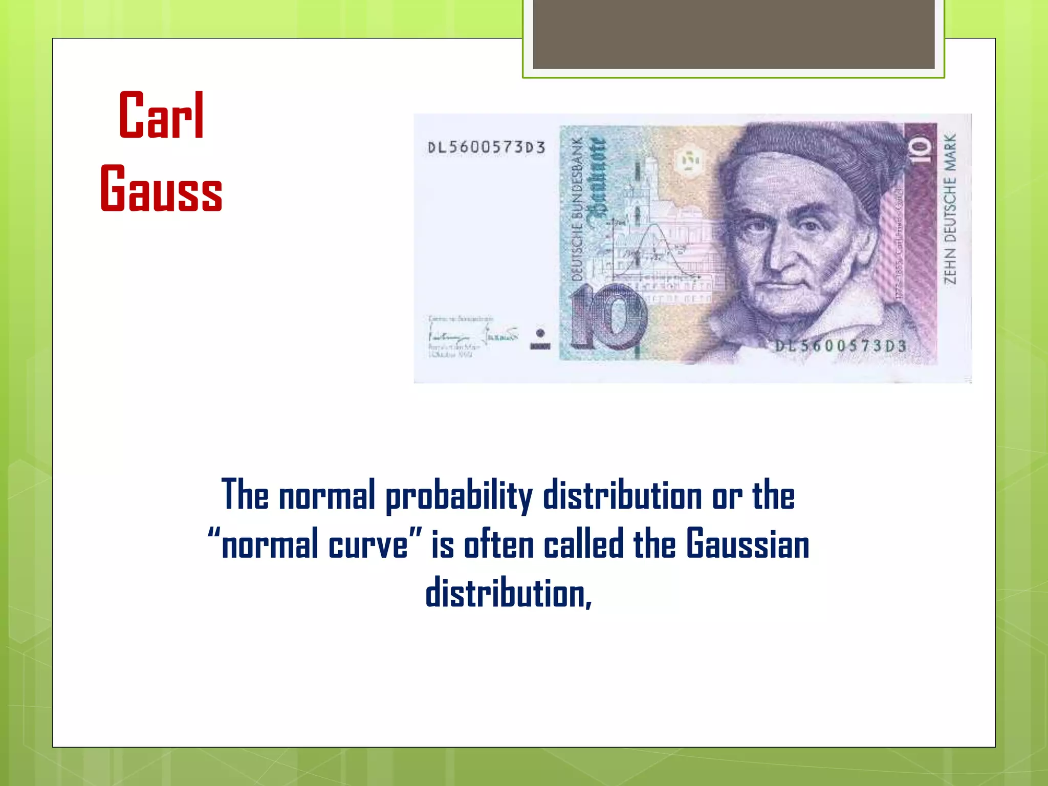 The normal probability distribution or the
“normal curve” is often called the Gaussian
distribution,
Carl
Gauss
 