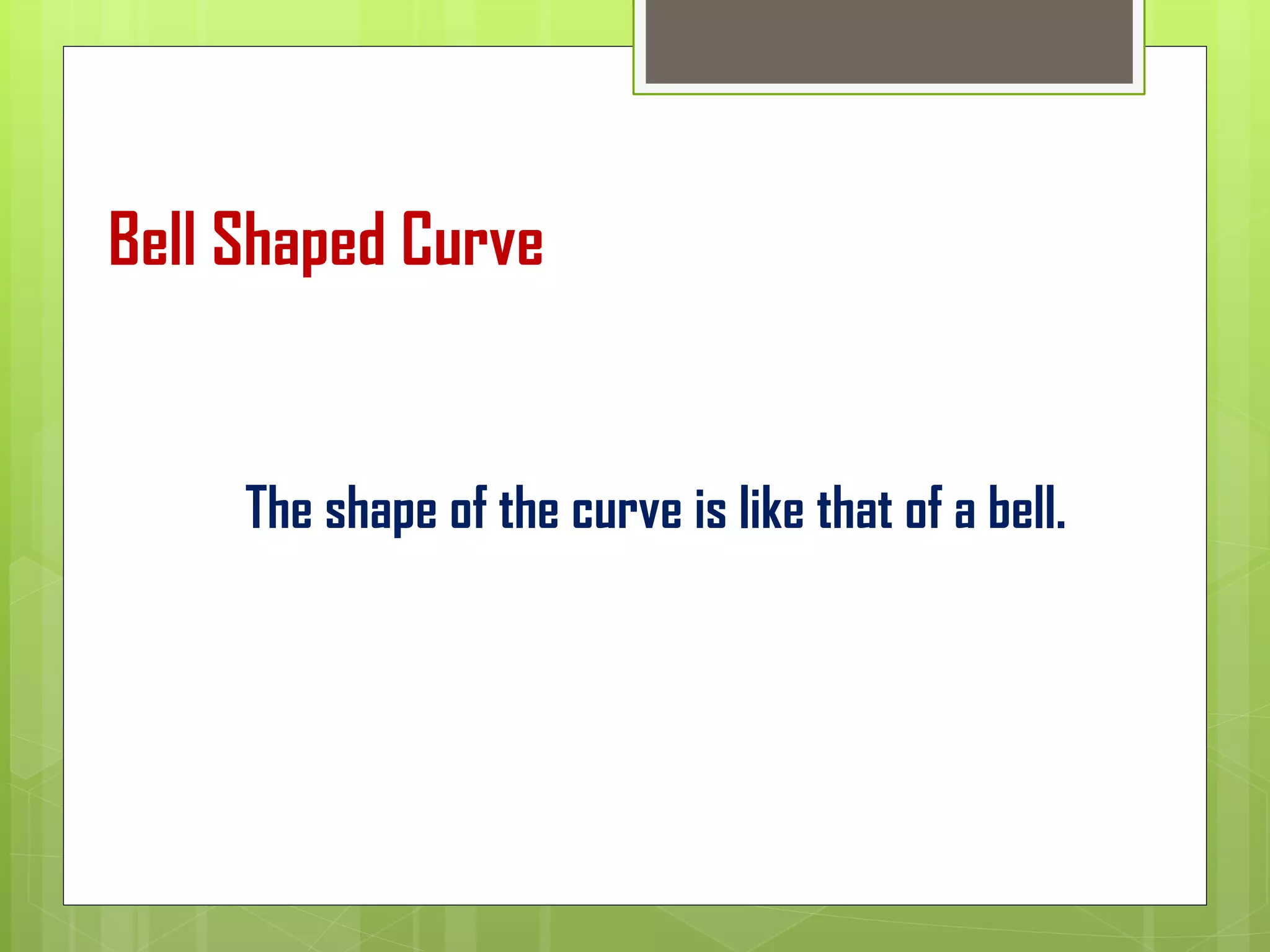Bell Shaped Curve
The shape of the curve is like that of a bell.
 