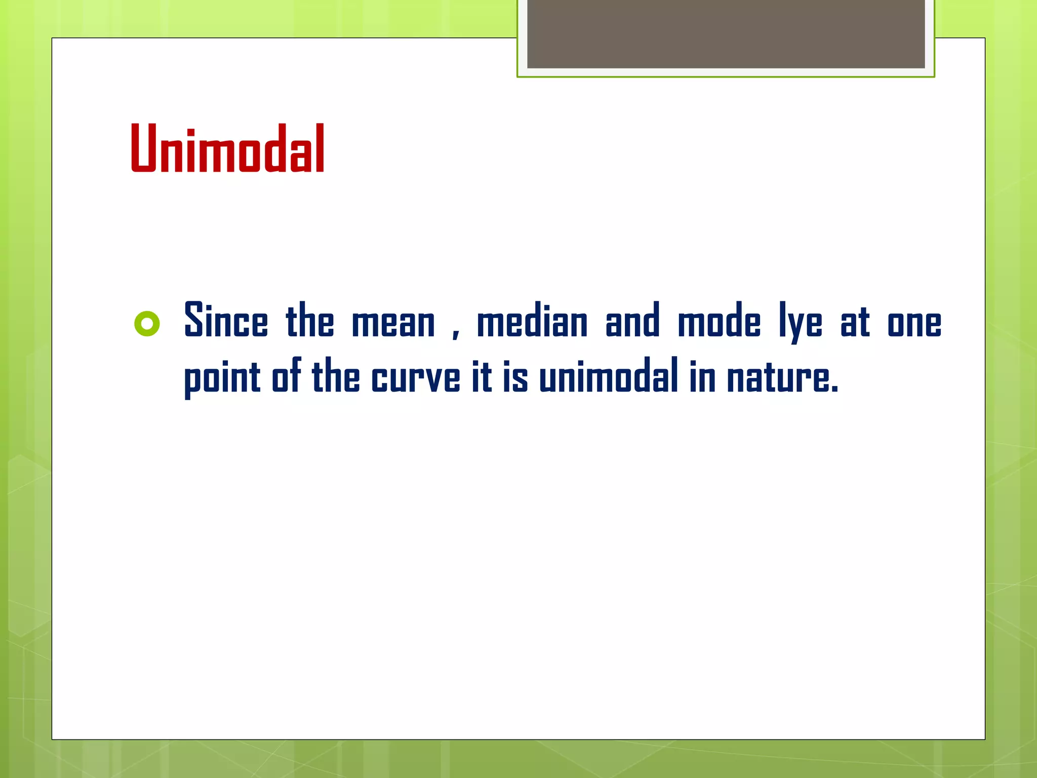 Unimodal
 Since the mean , median and mode lye at one
point of the curve it is unimodal in nature.
 