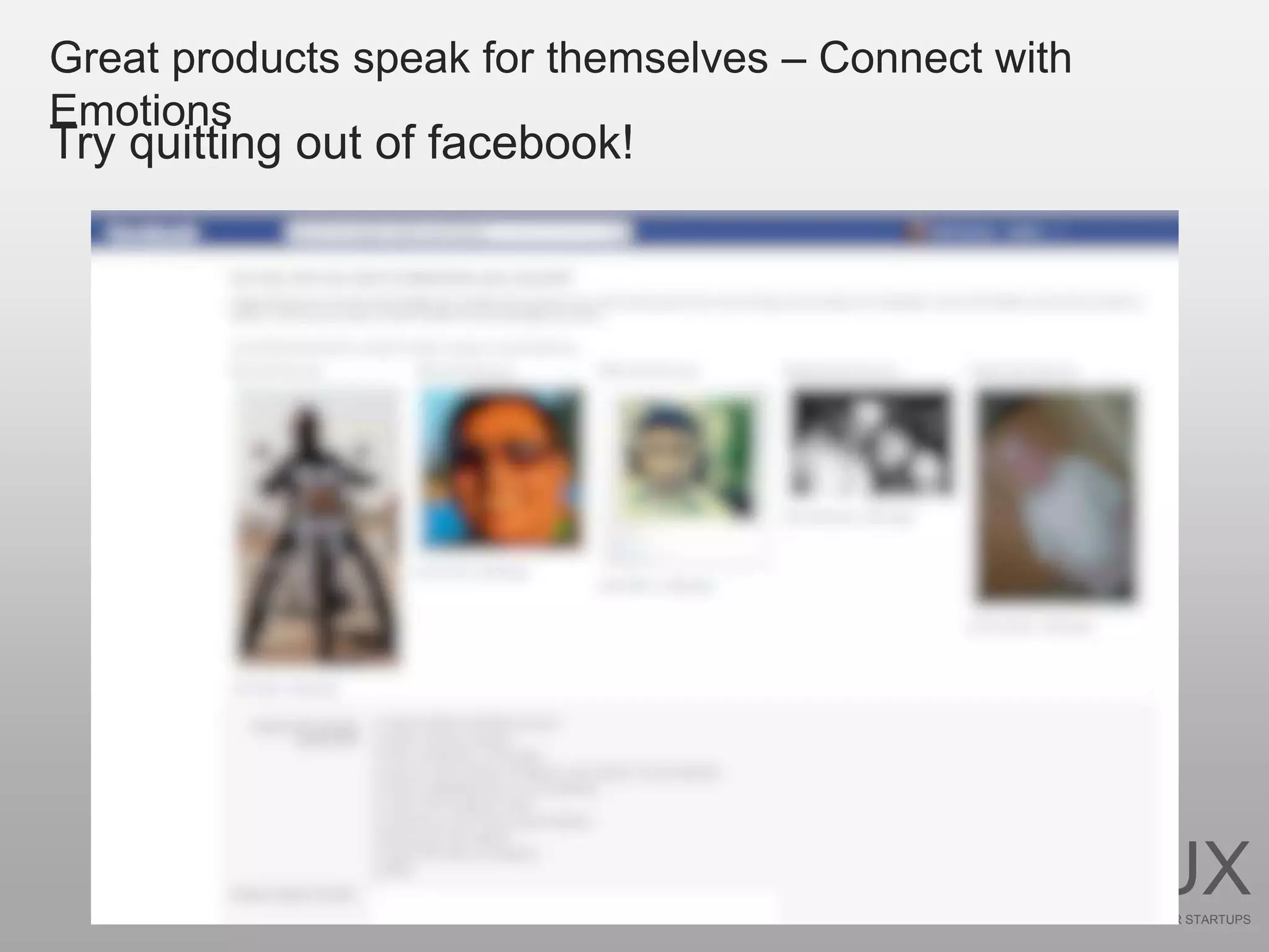 Great products speak for themselves – Connect with
Emotions
Try quitting out of facebook!




                                                     UX
                                                     FOR STARTUPS
 