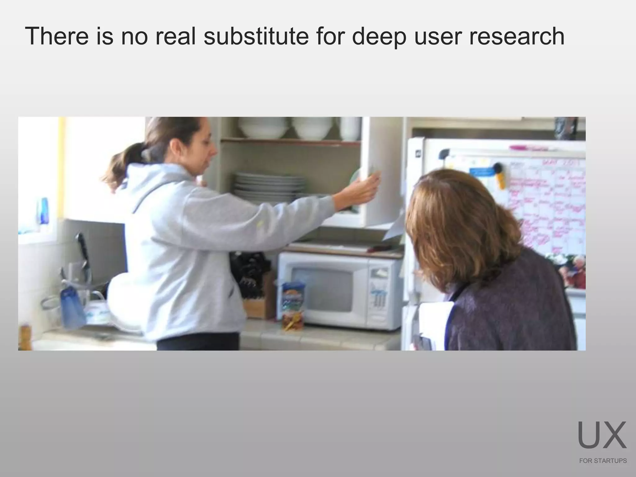 There is no real substitute for deep user research




                                                     UX
                                                     FOR STARTUPS
 