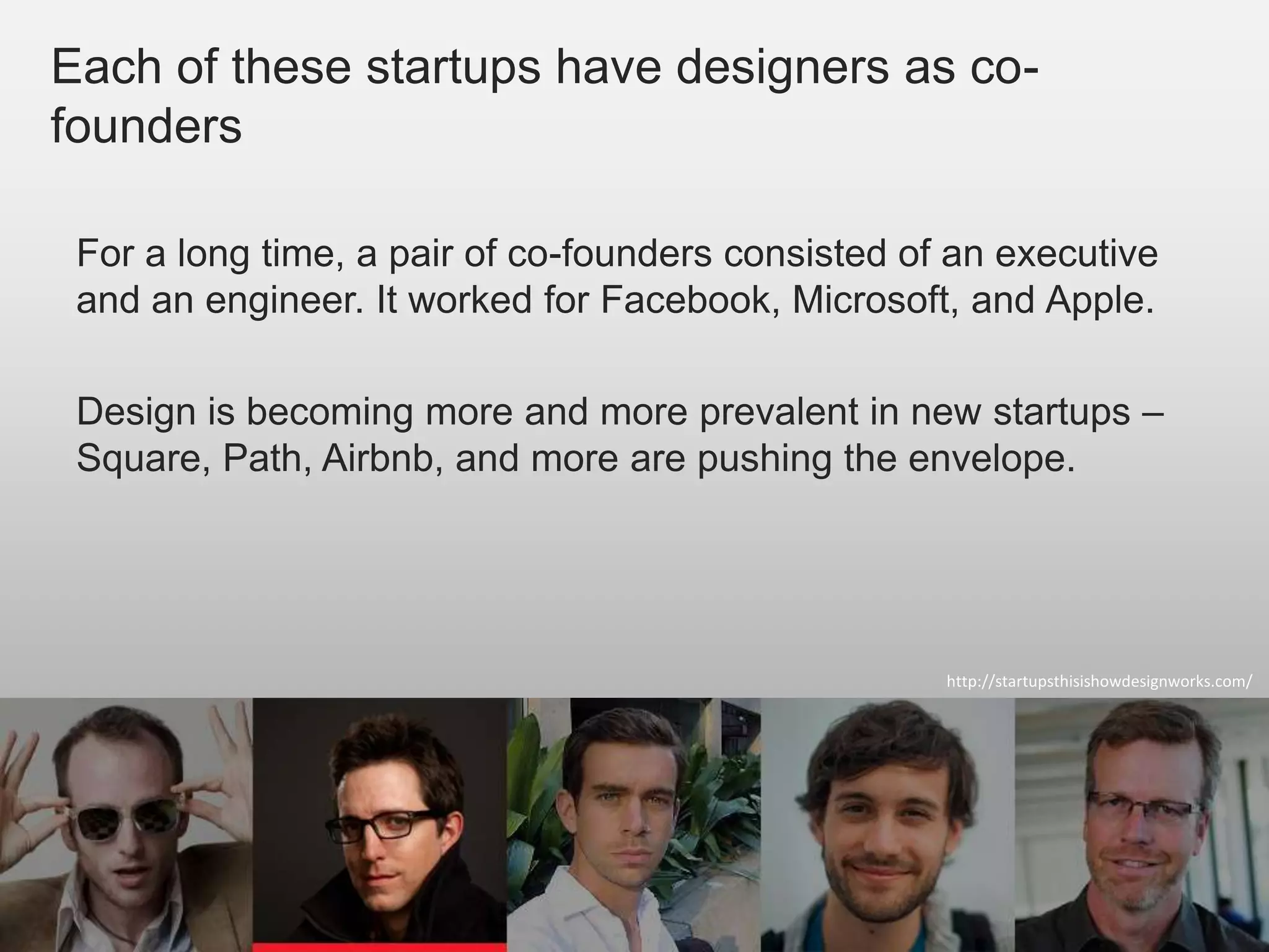 Each of these startups have designers as co-
founders

 For a long time, a pair of co-founders consisted of an executive
 and an engineer. It worked for Facebook, Microsoft, and Apple.

 Design is becoming more and more prevalent in new startups –
 Square, Path, Airbnb, and more are pushing the envelope.




                                                    http://startupsthisishowdesignworks.com/




                                                                              UX
                                                                               FOR STARTUPS
 