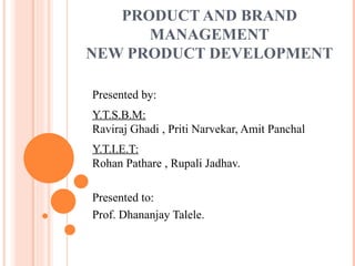 PRODUCT AND BRAND MANAGEMENT NEW PRODUCT DEVELOPMENT Presented by: Y.T.S.B.M: Raviraj Ghadi , Priti Narvekar, Amit Panchal Y.T.I.E.T: Rohan Pathare , Rupali Jadhav. Presented to: Prof. Dhananjay Talele. 