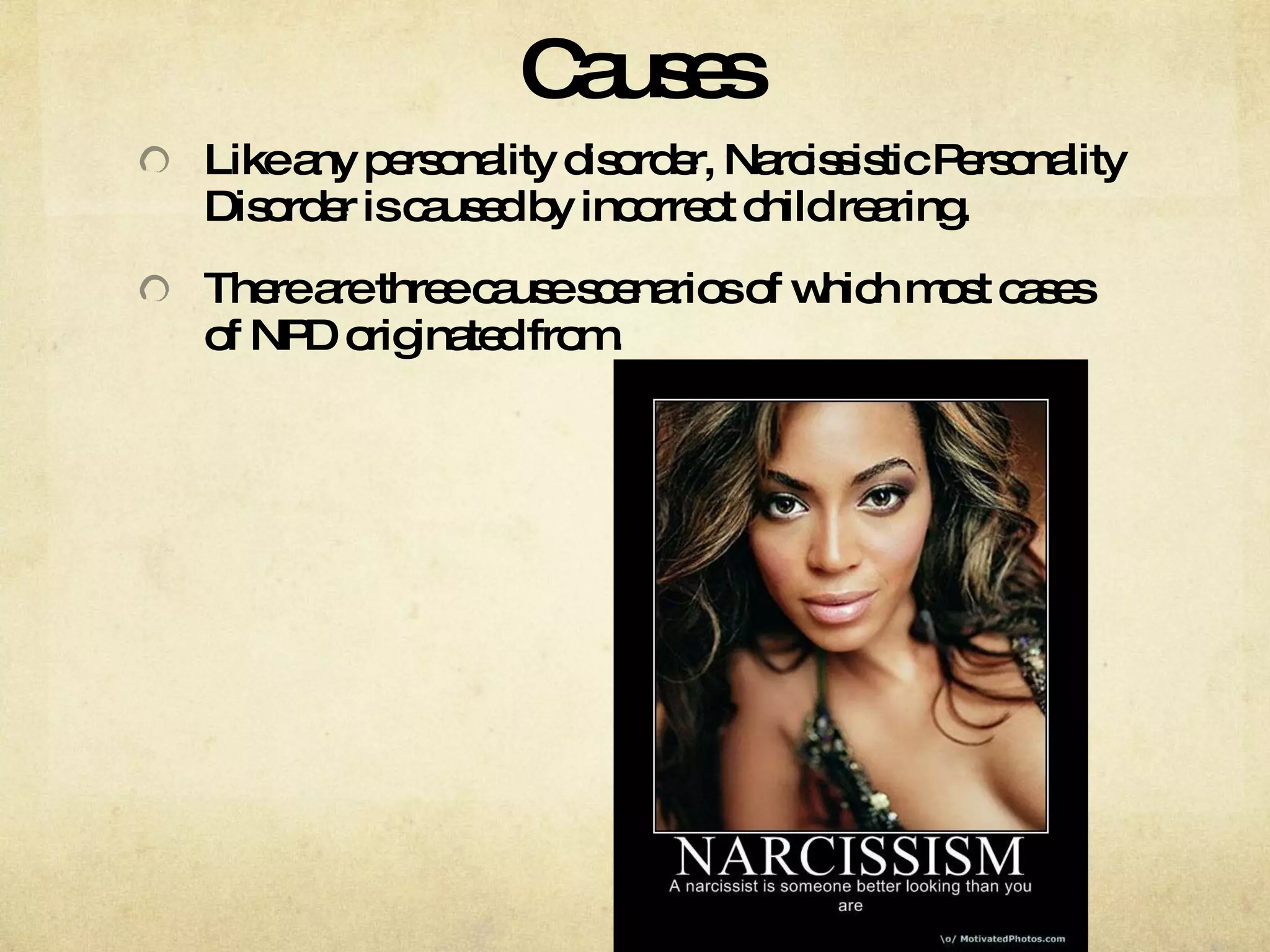 Causes Like any personality disorder, Narcissistic Personality Disorder is caused by incorrect child rearing. There are three cause scenarios of which most cases of NPD originated from. 