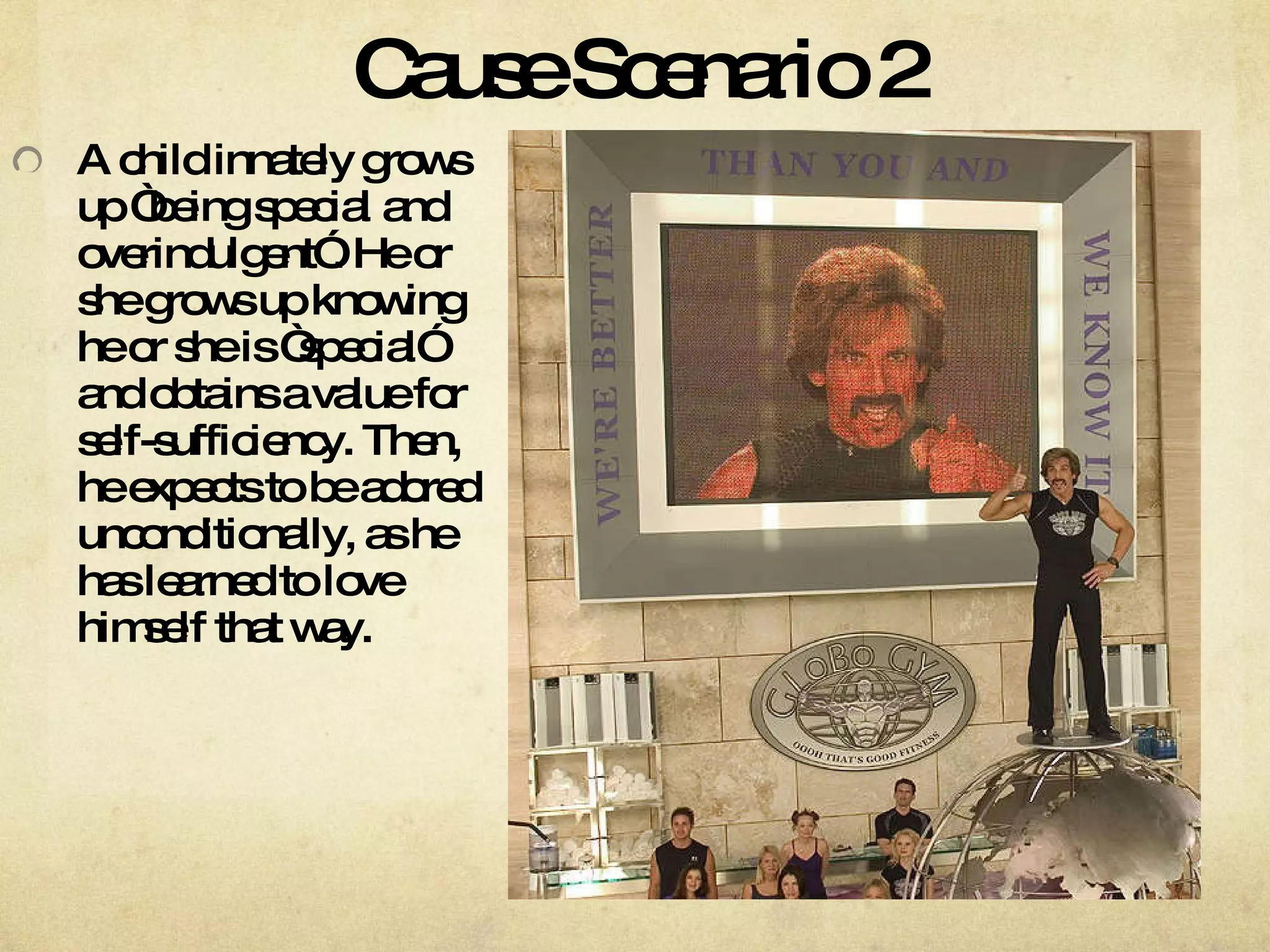 Cause Scenario 2 A child innately grows up “being special and overindulgent”. He or she grows up knowing he or she is “special” and obtains a value for self-sufficiency. Then, he expects to be adored unconditionally, as he has learned to love himself that way.  