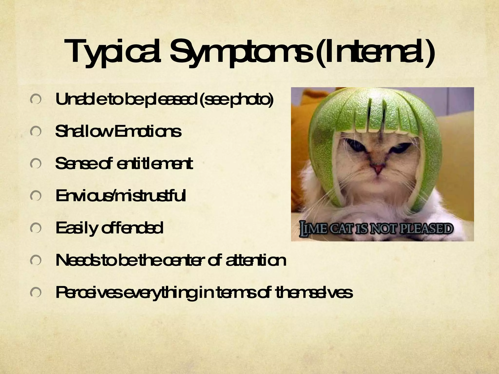 Typical Symptoms (Internal) Unable to be pleased (see photo)  Shallow Emotions Sense of entitlement  Envious/mistrustful Easily offended Needs to be the center of attention Perceives everything in terms of themselves 