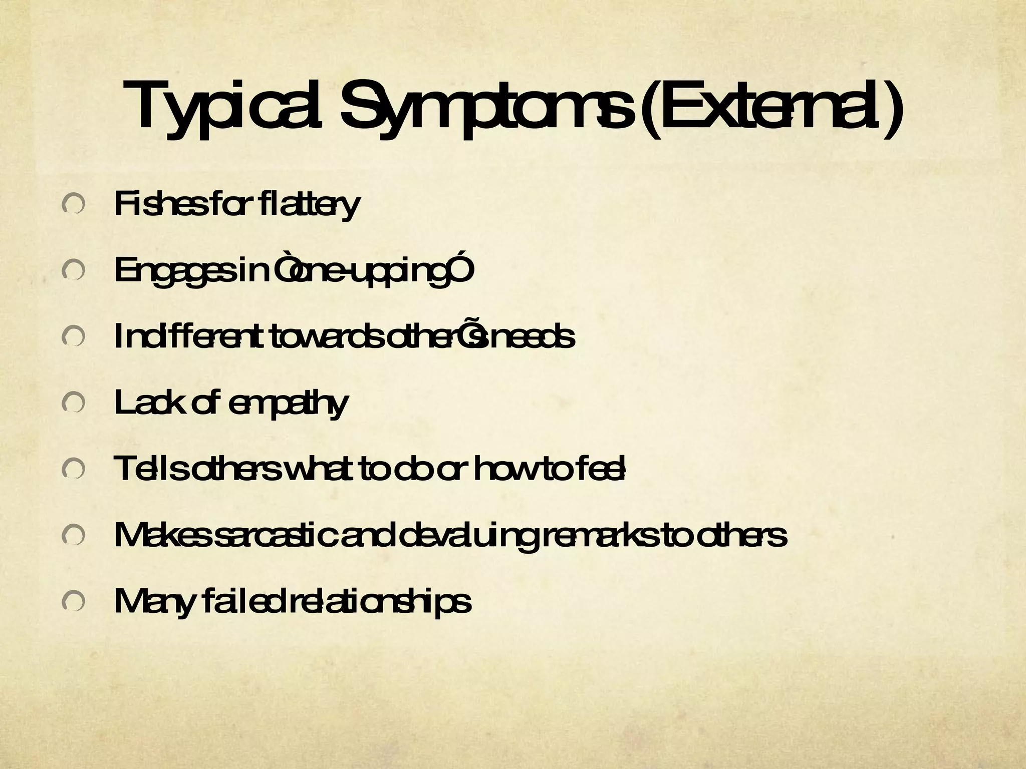 Typical Symptoms (External) Fishes for flattery Engages in “one-upping” Indifferent towards other’s needs Lack of empathy Tells others what to do or how to feel Makes sarcastic and devaluing remarks to others Many failed relationships  