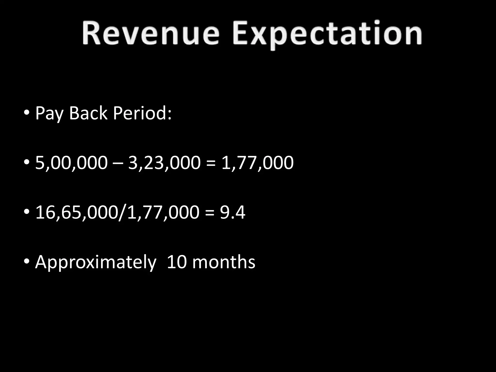• Pay Back Period:

• 5,00,000 – 3,23,000 = 1,77,000

• 16,65,000/1,77,000 = 9.4

• Approximately 10 months
 