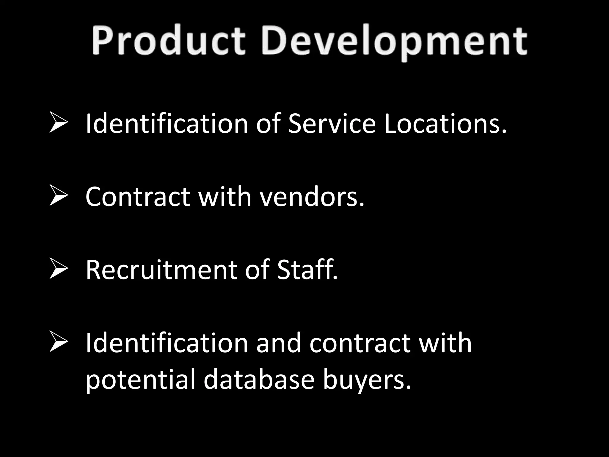  Identification of Service Locations.

 Contract with vendors.

 Recruitment of Staff.

 Identification and contract with
  potential database buyers.
 