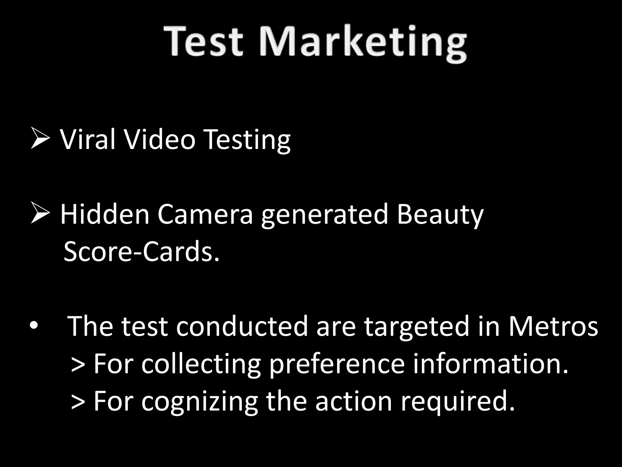  Viral Video Testing

 Hidden Camera generated Beauty
  Score-Cards.

• The test conducted are targeted in Metros
  > For collecting preference information.
  > For cognizing the action required.
 