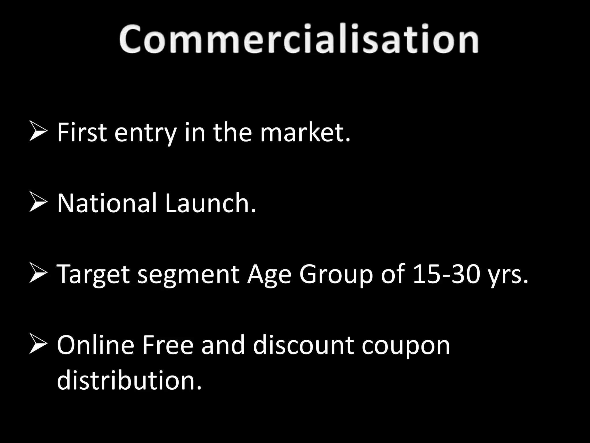  First entry in the market.

 National Launch.

 Target segment Age Group of 15-30 yrs.

 Online Free and discount coupon
  distribution.
 