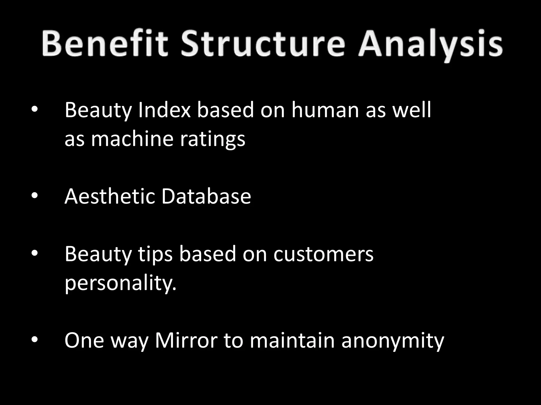 •   Beauty Index based on human as well
    as machine ratings

•   Aesthetic Database

•   Beauty tips based on customers
    personality.

•   One way Mirror to maintain anonymity
 
