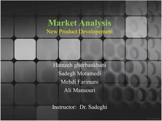 Market Analysis 
New Product Developement 
Hamzeh ghorbankhani 
Sadegh Motamedi 
Mehdi Farimani 
Ali Mansouri 
Instructor: Dr. Sadeghi 
 